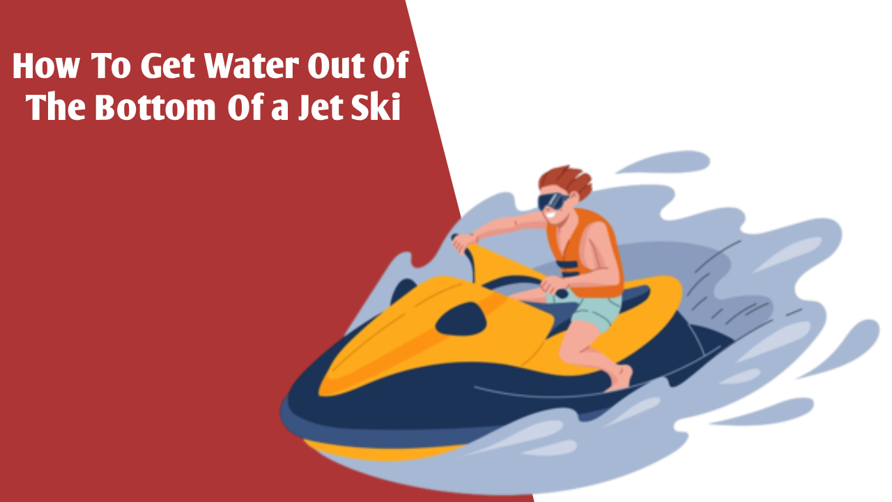 How To Get Water Out Of The Bottom Of a Jet Ski